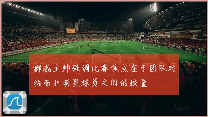 挪威主帅强调比赛焦点在于团队对抗而非明星球员之间的较量