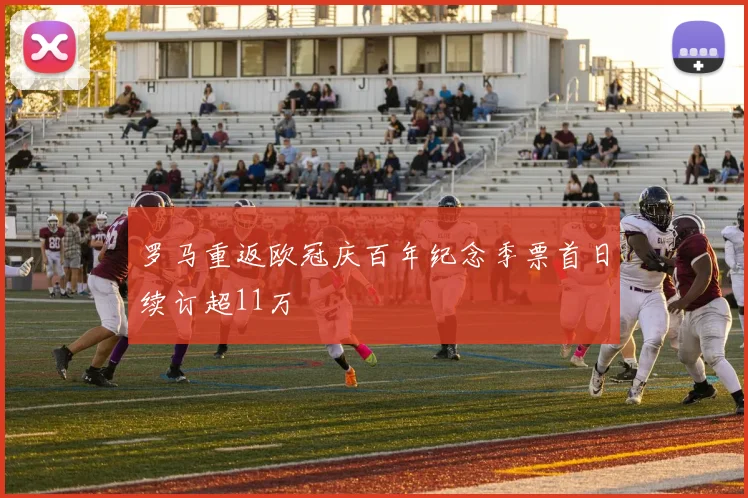罗马重返欧冠庆百年纪念季票首日续订超11万