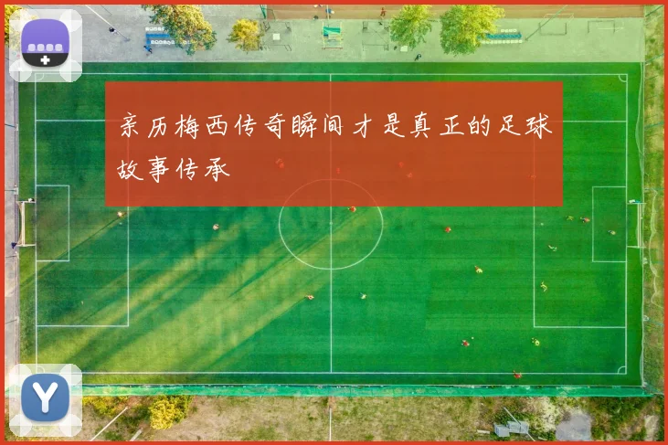 亲历梅西传奇瞬间才是真正的足球故事传承