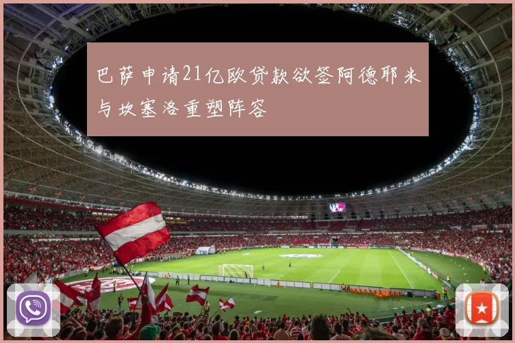 巴萨申请21亿欧贷款欲签阿德耶米与坎塞洛重塑阵容