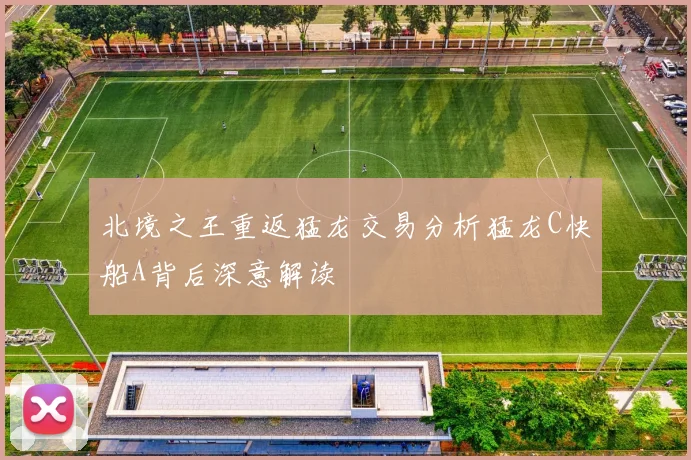 北境之王重返猛龙交易分析猛龙C快船A背后深意解读