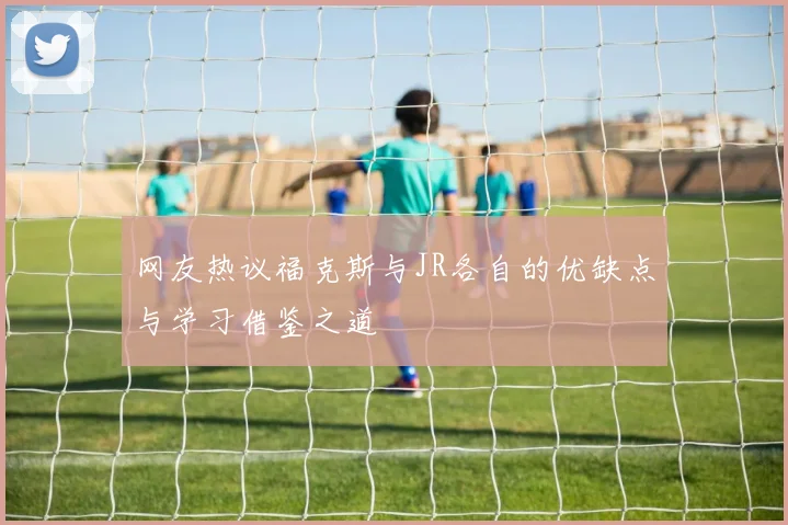 网友热议福克斯与JR各自的优缺点与学习借鉴之道