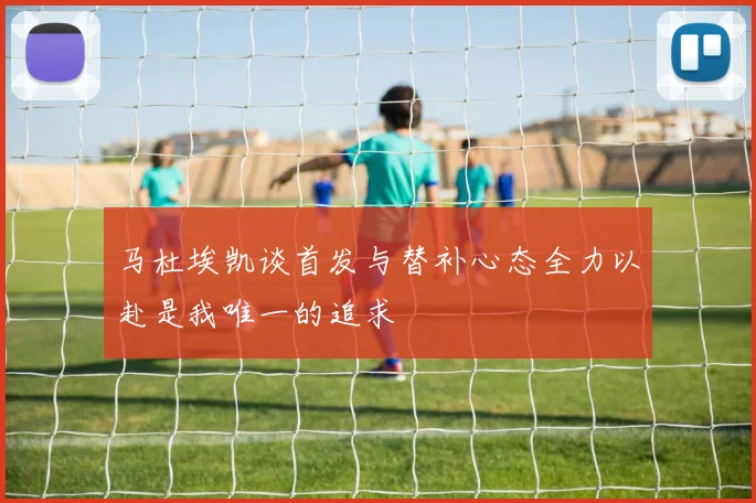 马杜埃凯谈首发与替补心态全力以赴是我唯一的追求