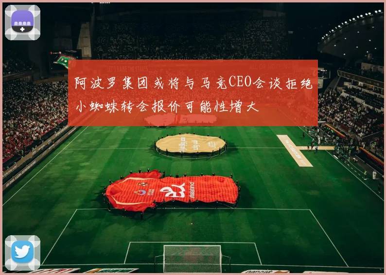 阿波罗集团或将与马竞CEO会谈拒绝小蜘蛛转会报价可能性增大