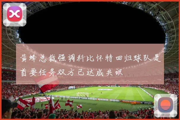 黄蜂总裁强调科比怀特回归球队是首要任务双方已达成共识