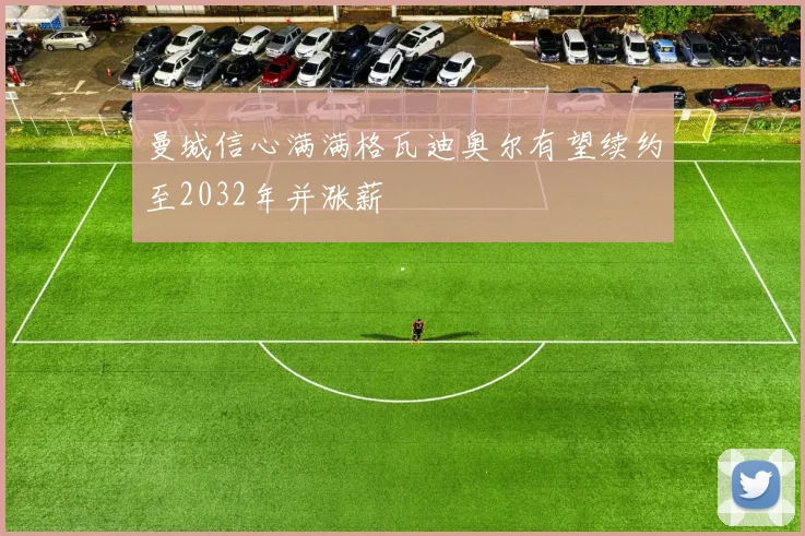 曼城信心满满格瓦迪奥尔有望续约至2032年并涨薪