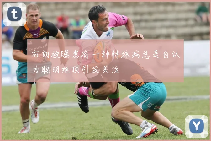 布朗被曝患有一种特殊病总是自认为聪明绝顶引发关注