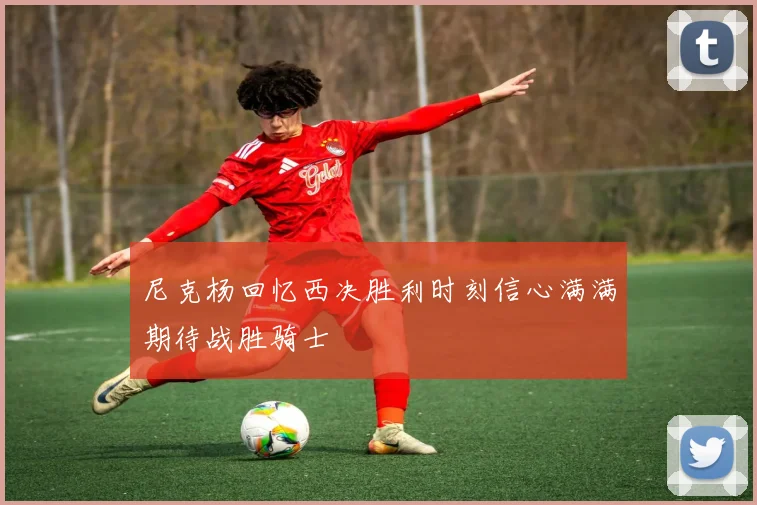 尼克杨回忆西决胜利时刻信心满满期待战胜骑士