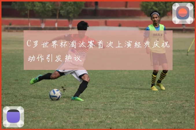 C罗世界杯淘汰赛首次上演经典庆祝动作引发热议